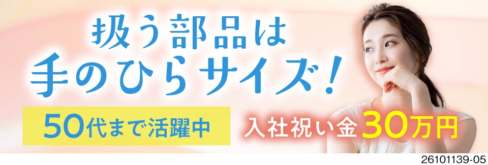 片手サイズ部品の組立・検査作業！50代まで活躍中の軽作業！キレイな寮完備・入社祝い金30万円支給