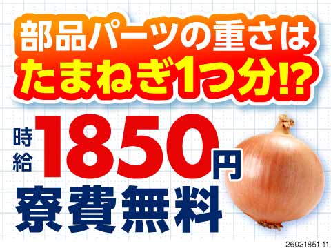 時給1850円！なのに、部品はたまねぎ1つ分の重さ♪ハードワークから卒業！寮費無料で生活コスト削減！