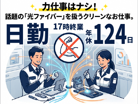 夜勤ナシでも稼げる日勤案件｜17時終業｜寮費半額｜年休124日！光ファイバー加工・検査｜男女活躍中