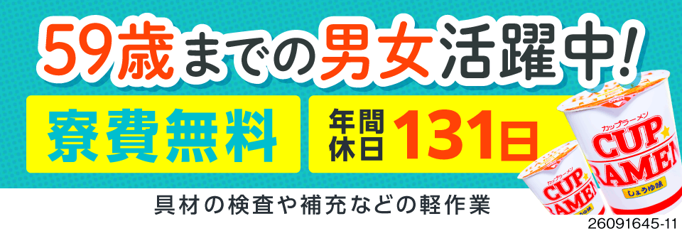 【即席カップ麺の食品製造ワーク】年間休日131日で残業少なめ！寮費無料の1R寮完備/59歳まで活躍中